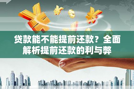 弓长岭贷款能不能提前还款？全面解析提前还款的利与弊