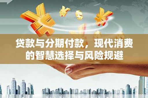 弓长岭贷款与分期付款，现代消费的智慧选择与风险规避