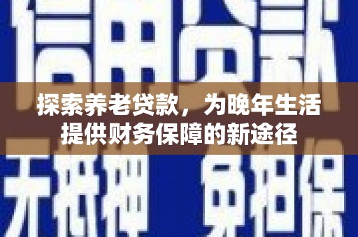 弓长岭探索养老贷款，为晚年生活提供财务保障的新途径