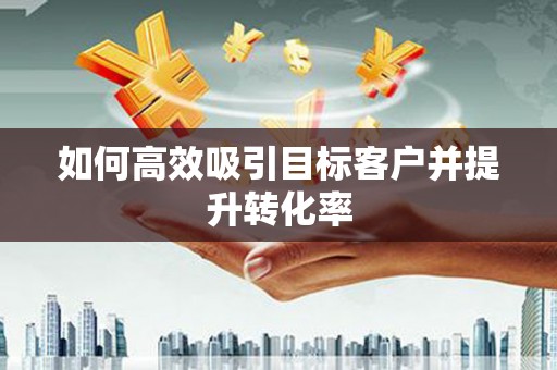 弓长岭如何高效吸引目标客户并提升转化率