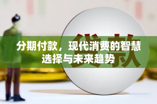 弓长岭分期付款，现代消费的智慧选择与未来趋势