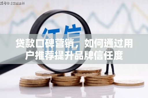 弓长岭贷款口碑营销，如何通过用户推荐提升品牌信任度