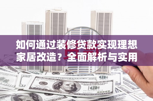 弓长岭如何通过装修贷款实现理想家居改造？全面解析与实用指南