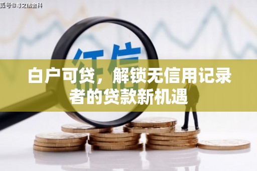 弓长岭白户可贷，解锁无信用记录者的贷款新机遇