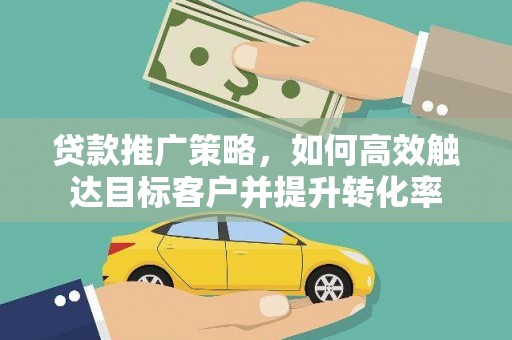 弓长岭贷款推广策略，如何高效触达目标客户并提升转化率