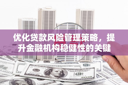 弓长岭优化贷款风险管理策略，提升金融机构稳健性的关键