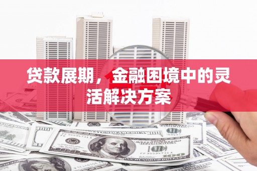弓长岭贷款展期，金融困境中的灵活解决方案