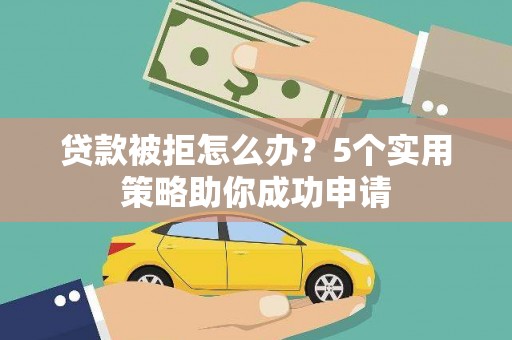 弓长岭贷款被拒怎么办？5个实用策略助你成功申请