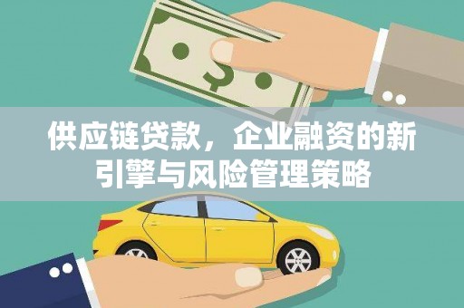 弓长岭供应链贷款，企业融资的新引擎与风险管理策略