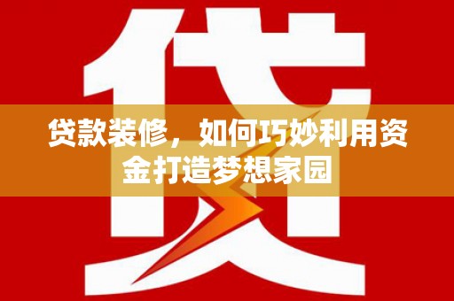 弓长岭贷款装修，如何巧妙利用资金打造梦想家园