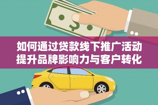 弓长岭如何通过贷款线下推广活动提升品牌影响力与客户转化率