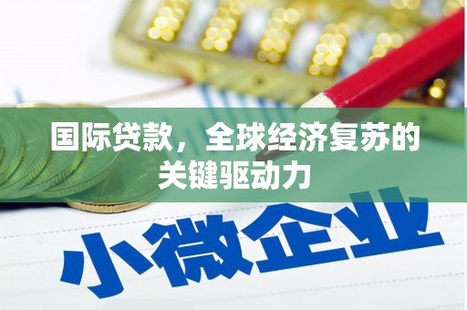 弓长岭国际贷款，全球经济复苏的关键驱动力