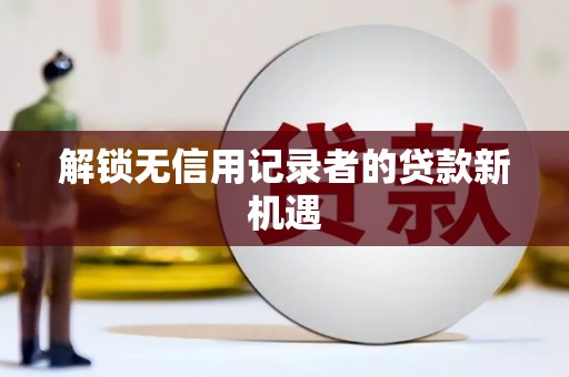 弓长岭解锁无信用记录者的贷款新机遇