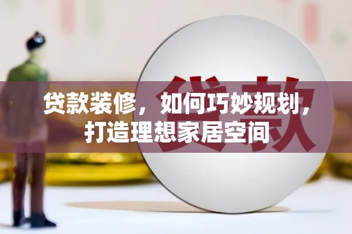 弓长岭贷款装修，如何巧妙规划，打造理想家居空间