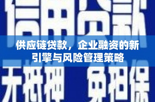 弓长岭供应链贷款，企业融资的新引擎与风险管理策略