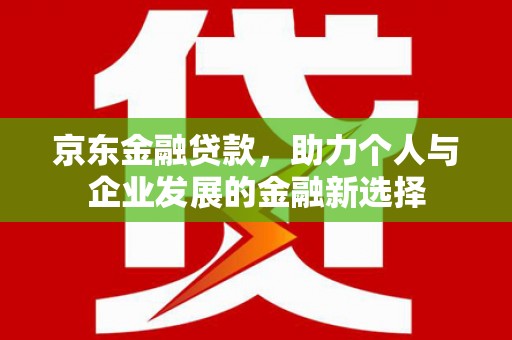 弓长岭京东金融贷款，助力个人与企业发展的金融新选择
