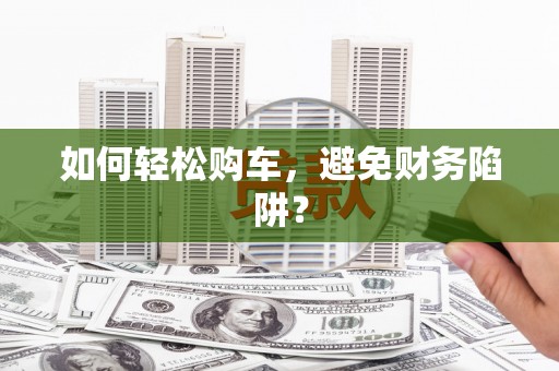 弓长岭如何轻松购车，避免财务陷阱？