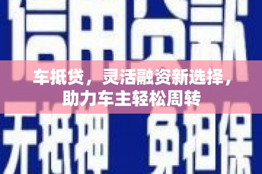 弓长岭车抵贷，灵活融资新选择，助力车主轻松周转