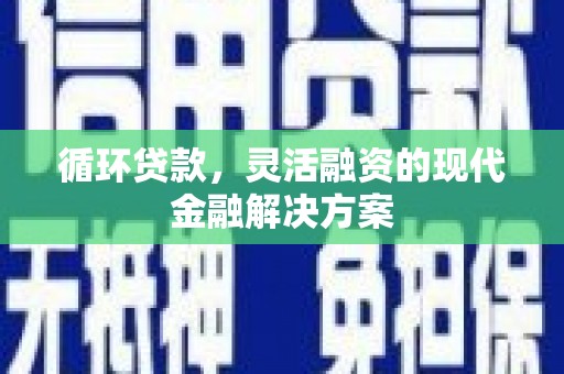弓长岭循环贷款，灵活融资的现代金融解决方案