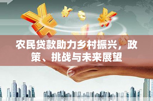 弓长岭农民贷款助力乡村振兴，政策、挑战与未来展望