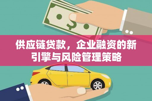 弓长岭供应链贷款，企业融资的新引擎与风险管理策略