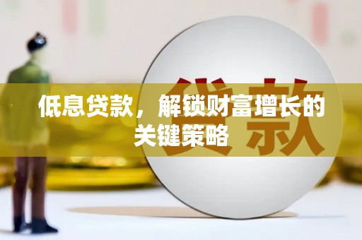 弓长岭低息贷款，解锁财富增长的关键策略