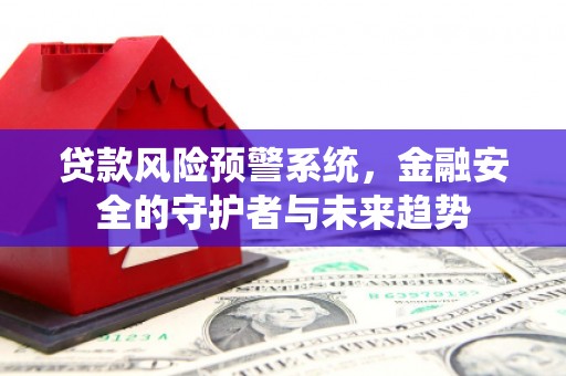 弓长岭贷款风险预警系统，金融安全的守护者与未来趋势