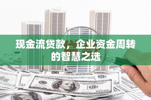 弓长岭现金流贷款，企业资金周转的智慧之选