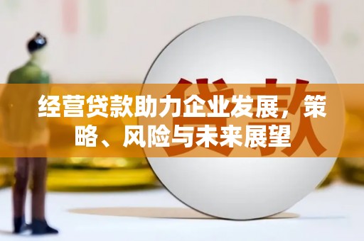 弓长岭经营贷款助力企业发展，策略、风险与未来展望