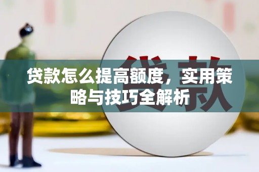 弓长岭贷款怎么提高额度，实用策略与技巧全解析