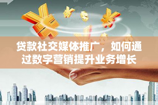 弓长岭贷款社交媒体推广，如何通过数字营销提升业务增长