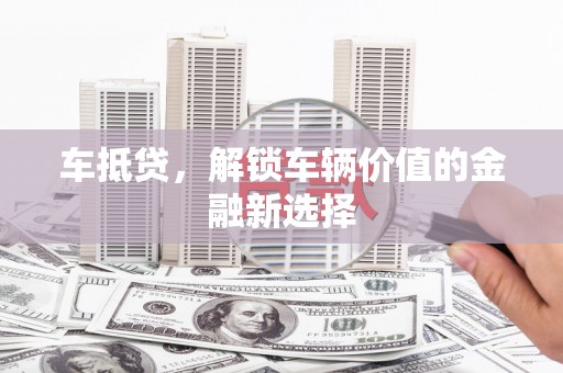弓长岭车抵贷，解锁车辆价值的金融新选择