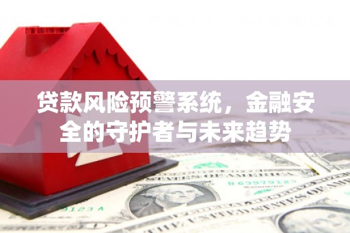 弓长岭贷款风险预警系统，金融安全的守护者与未来趋势