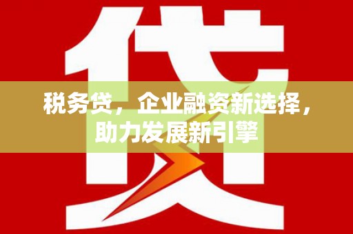 弓长岭税务贷，企业融资新选择，助力发展新引擎