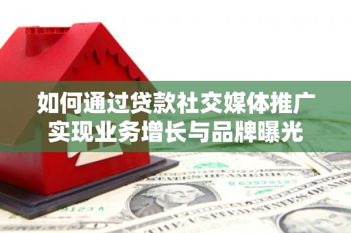 弓长岭如何通过贷款社交媒体推广实现业务增长与品牌曝光
