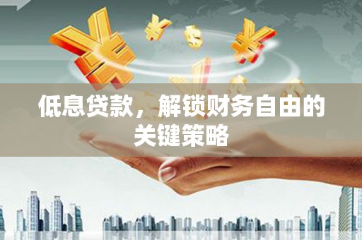 弓长岭低息贷款，解锁财务自由的关键策略