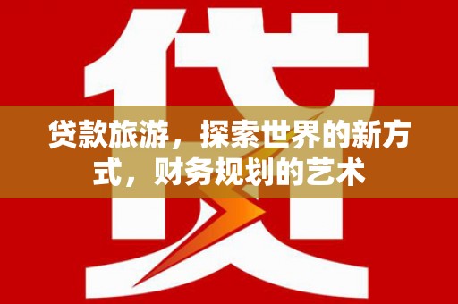 弓长岭贷款旅游，探索世界的新方式，财务规划的艺术