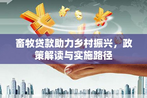 弓长岭畜牧贷款助力乡村振兴，政策解读与实施路径