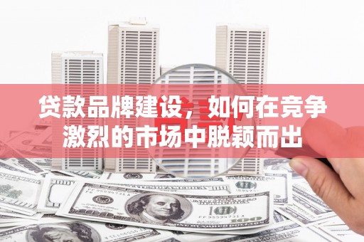 弓长岭贷款品牌建设，如何在竞争激烈的市场中脱颖而出