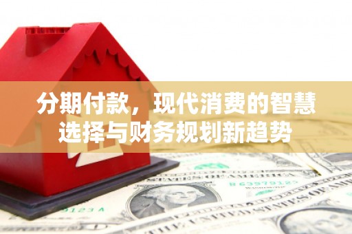 弓长岭分期付款，现代消费的智慧选择与财务规划新趋势