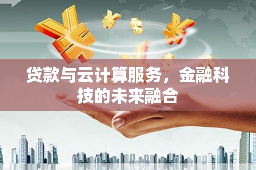 弓长岭贷款与云计算服务，金融科技的未来融合