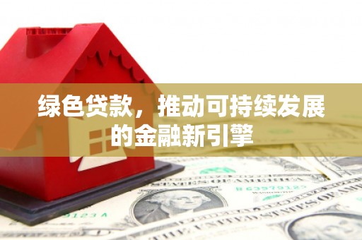 弓长岭绿色贷款，推动可持续发展的金融新引擎