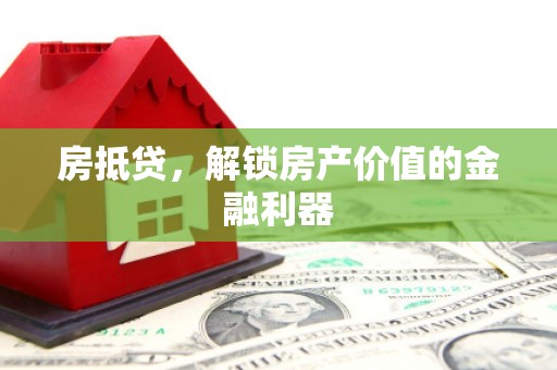 弓长岭房抵贷，解锁房产价值的金融利器
