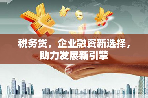 弓长岭税务贷，企业融资新选择，助力发展新引擎