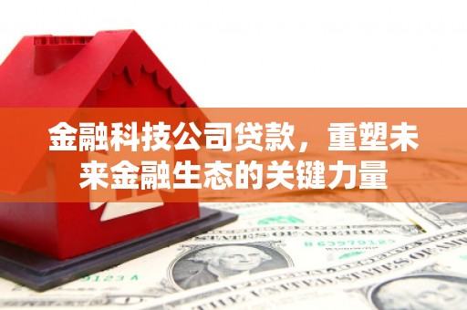 弓长岭金融科技公司贷款，重塑未来金融生态的关键力量