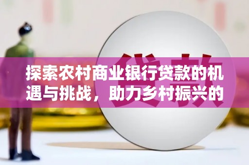 弓长岭探索农村商业银行贷款的机遇与挑战，助力乡村振兴的金融引擎
