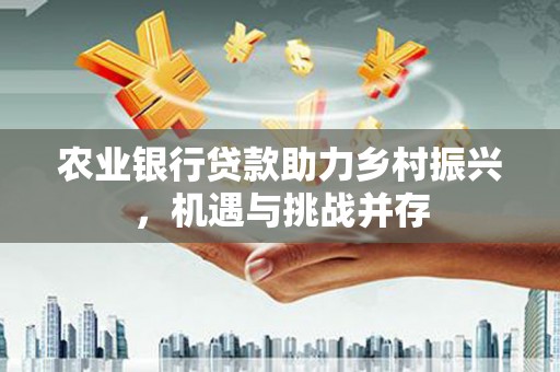 弓长岭农业银行贷款助力乡村振兴，机遇与挑战并存
