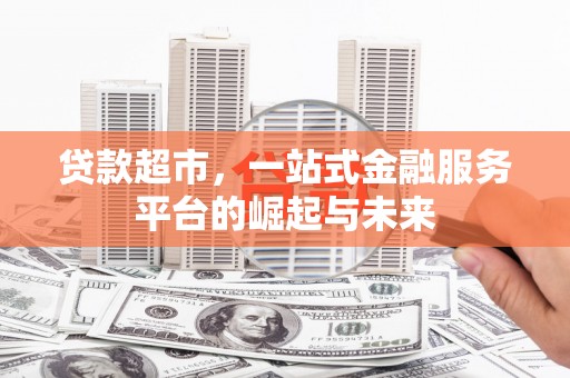 弓长岭贷款超市，一站式金融服务平台的崛起与未来