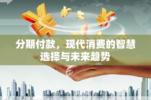 弓长岭分期付款，现代消费的智慧选择与未来趋势