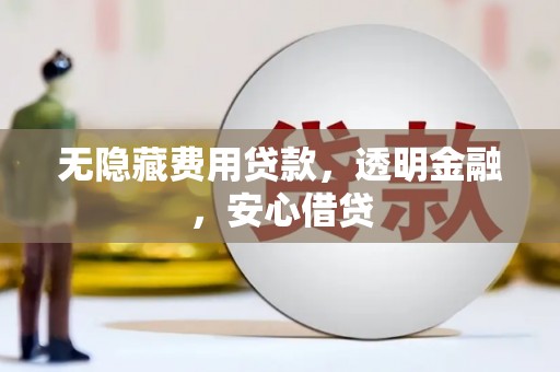 弓长岭无隐藏费用贷款，透明金融，安心借贷